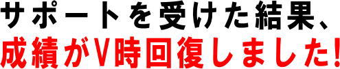 サポートを受けた結果、成績がV時回復しました!