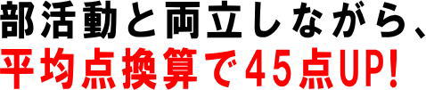 部活動と両立しながら、平均点換算で45点UP!