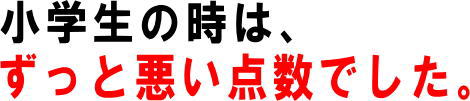 小学生の時は、ずっと悪い点数でした。